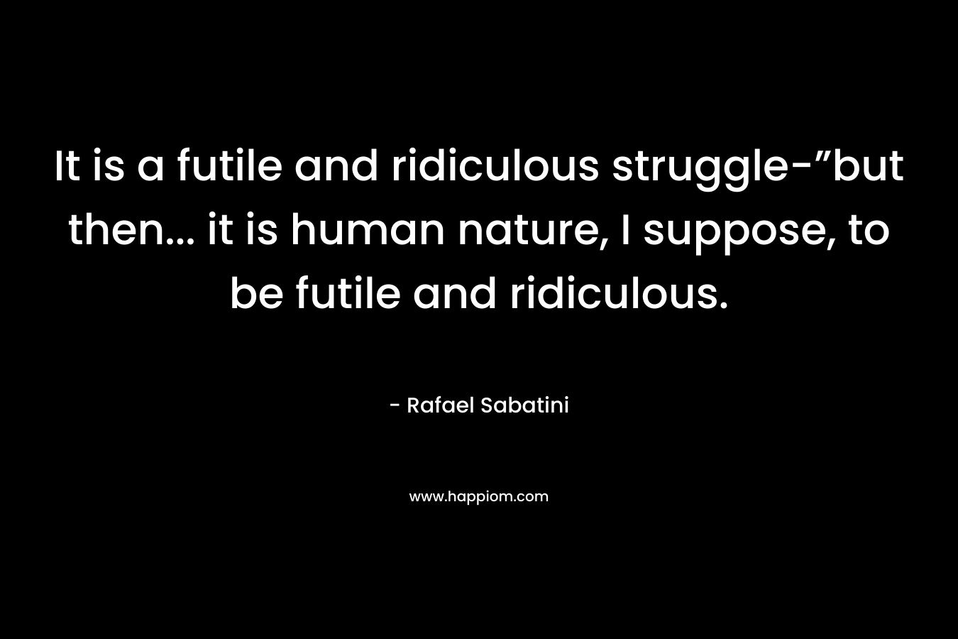 It is a futile and ridiculous struggle-”but then... it is human nature, I suppose, to be futile and ridiculous.