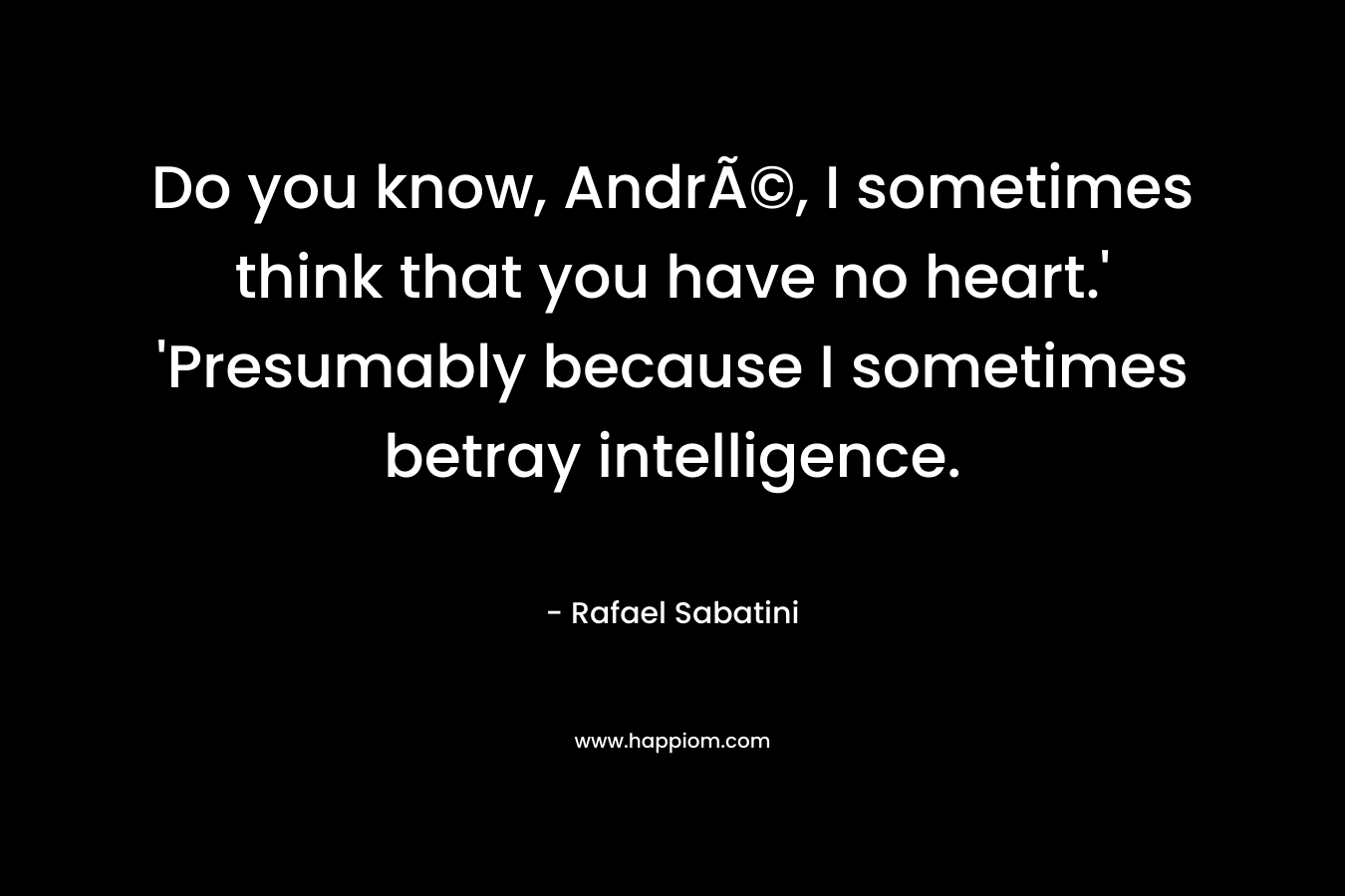 Do you know, AndrÃ©, I sometimes think that you have no heart.’ ‘Presumably because I sometimes betray intelligence. – Rafael Sabatini