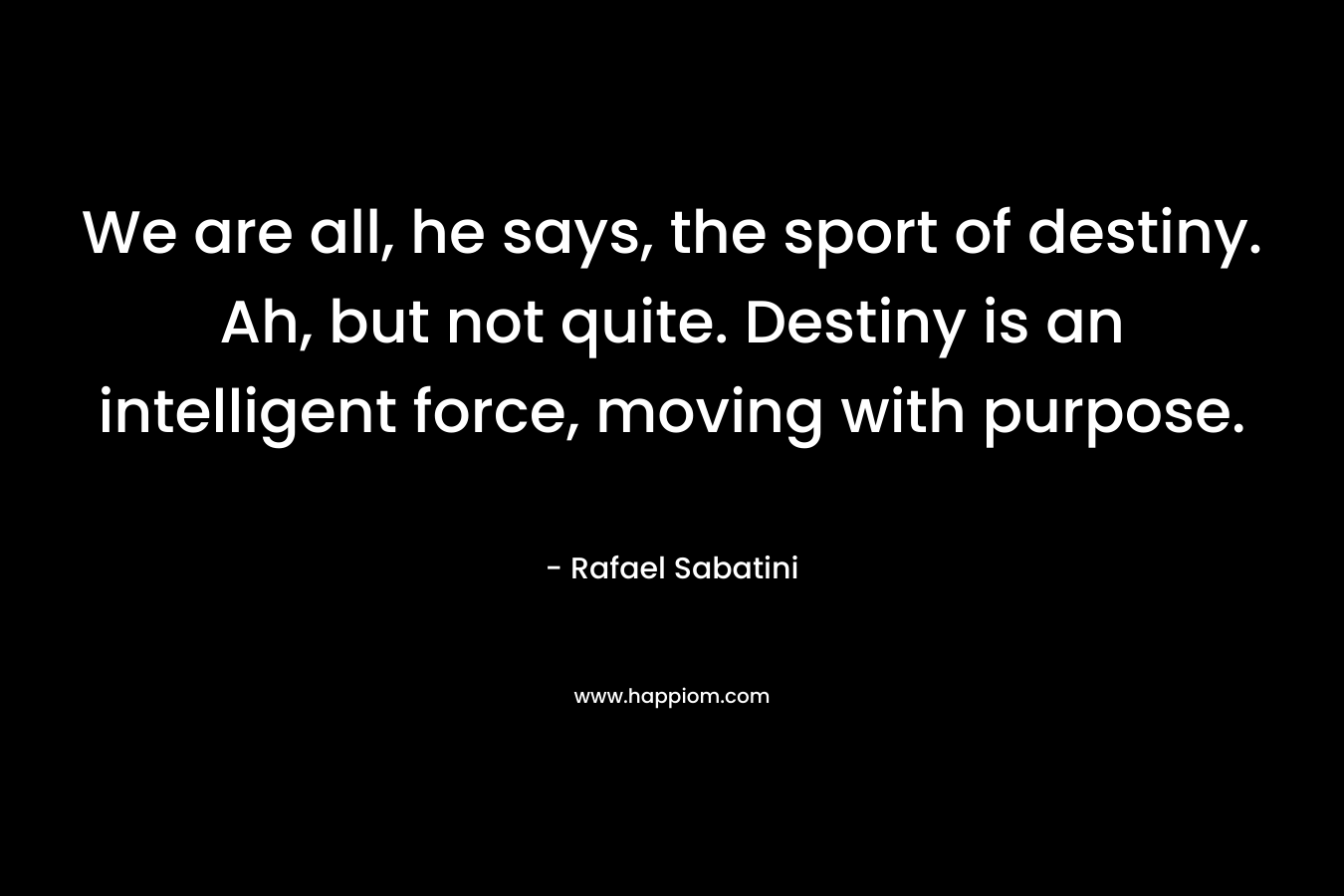 We are all, he says, the sport of destiny. Ah, but not quite. Destiny is an intelligent force, moving with purpose.