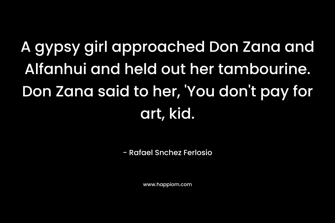 A gypsy girl approached Don Zana and Alfanhui and held out her tambourine. Don Zana said to her, ‘You don’t pay for art, kid. – Rafael Snchez Ferlosio