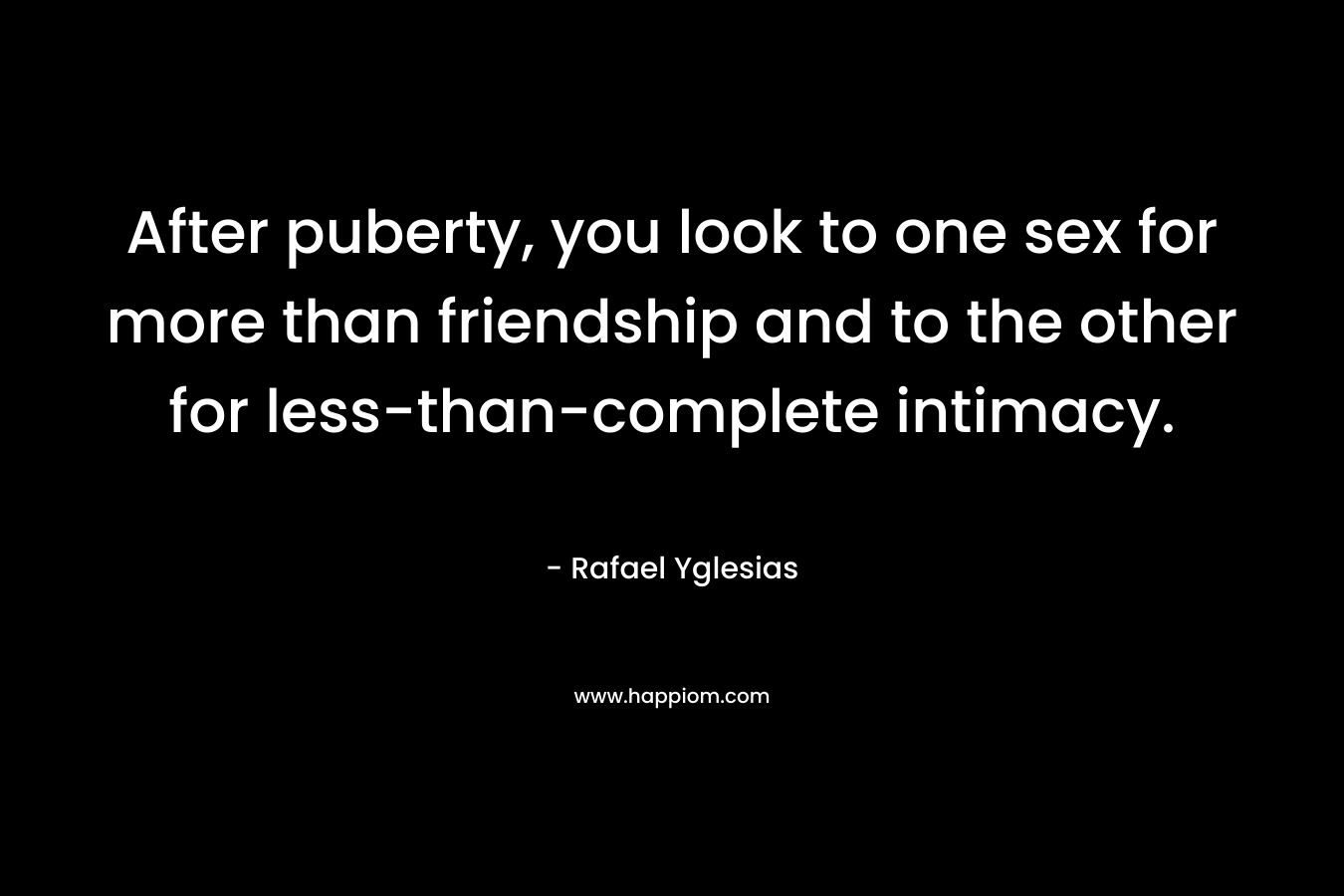 After puberty, you look to one sex for more than friendship and to the other for less-than-complete intimacy.