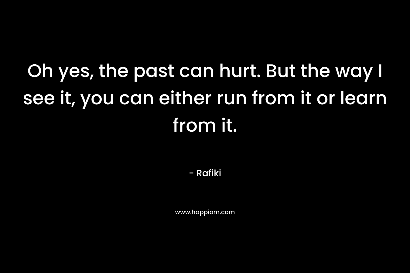 Oh yes, the past can hurt. But the way I see it, you can either run from it or learn from it. – Rafiki