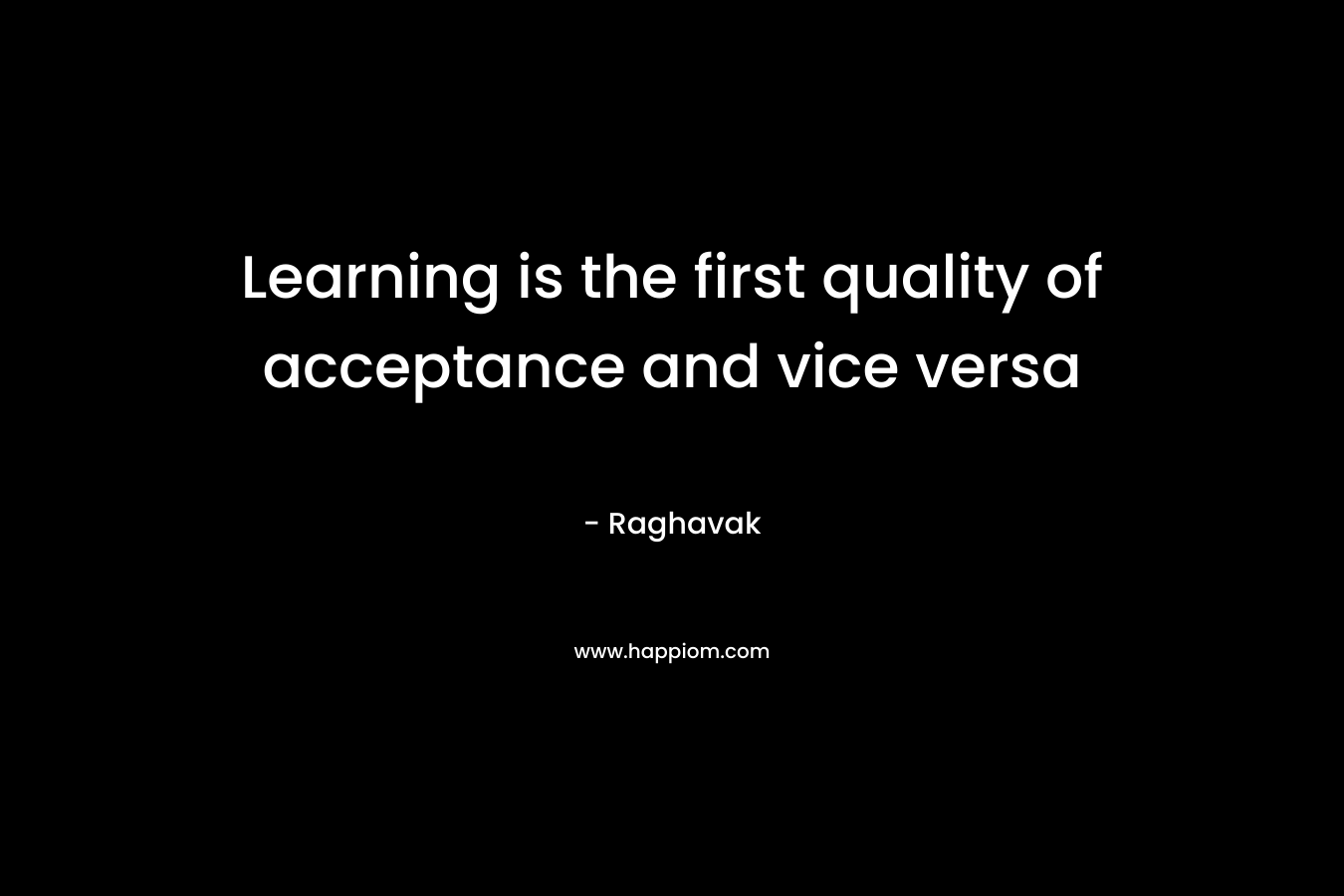 Learning is the first quality of acceptance and vice versa