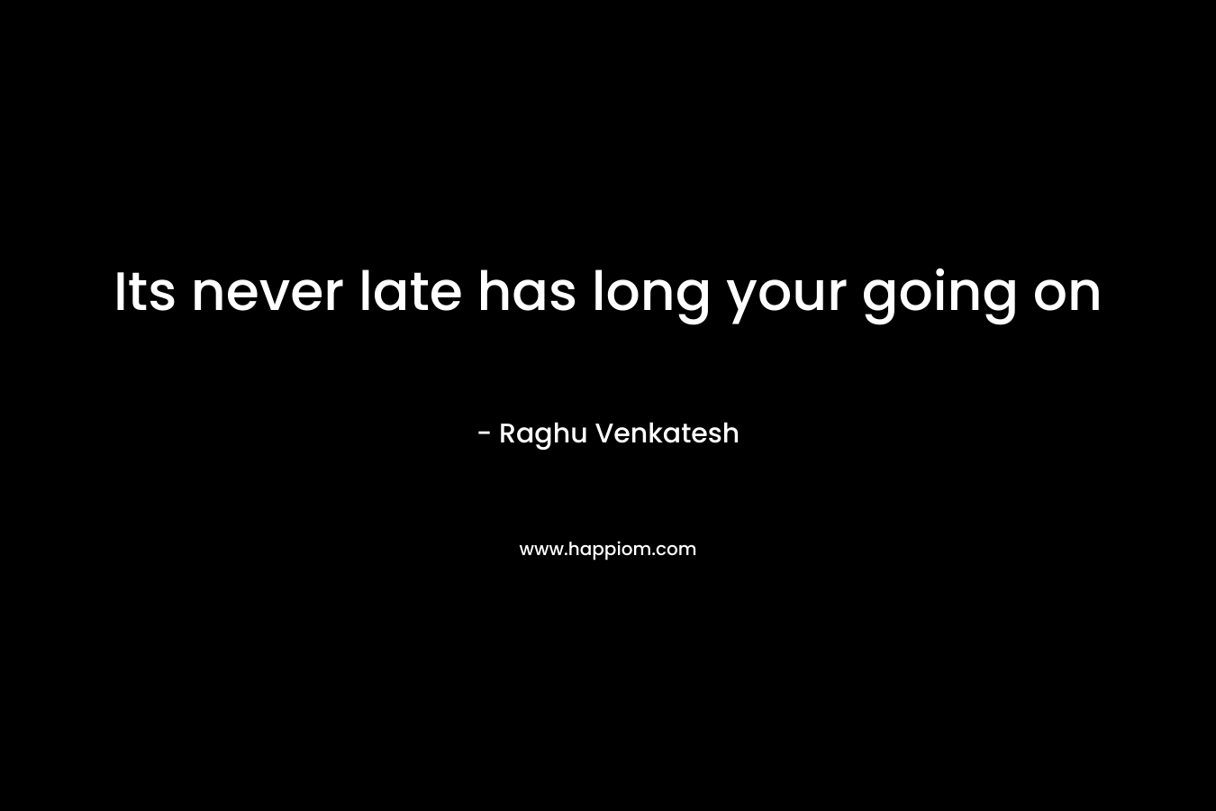 Its never late has long your going on – Raghu Venkatesh