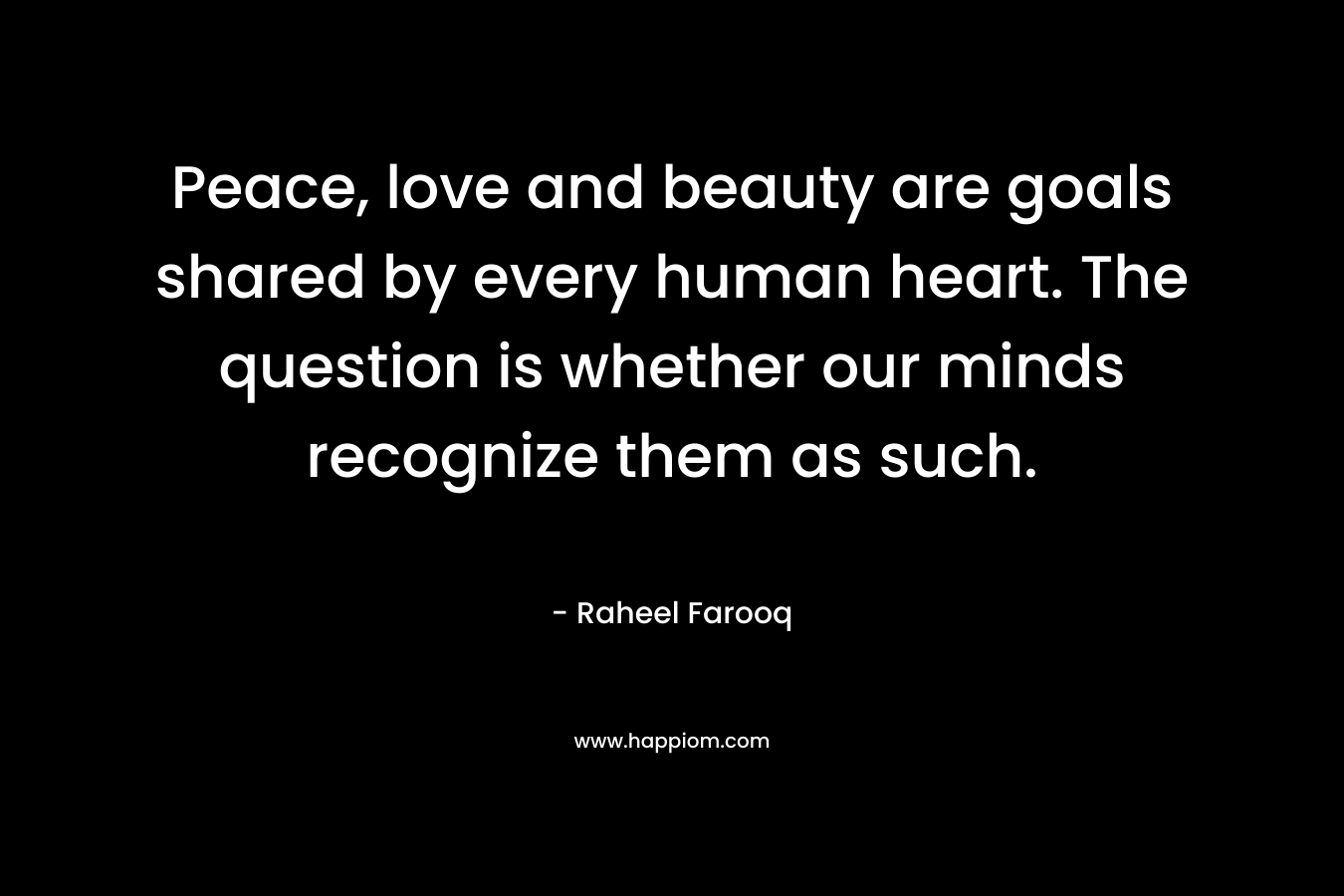 Peace, love and beauty are goals shared by every human heart. The question is whether our minds recognize them as such.