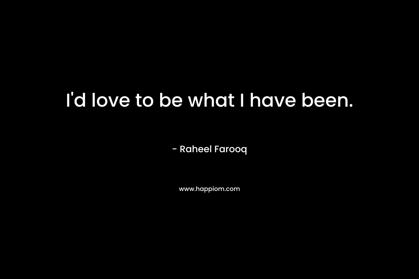 I'd love to be what I have been.