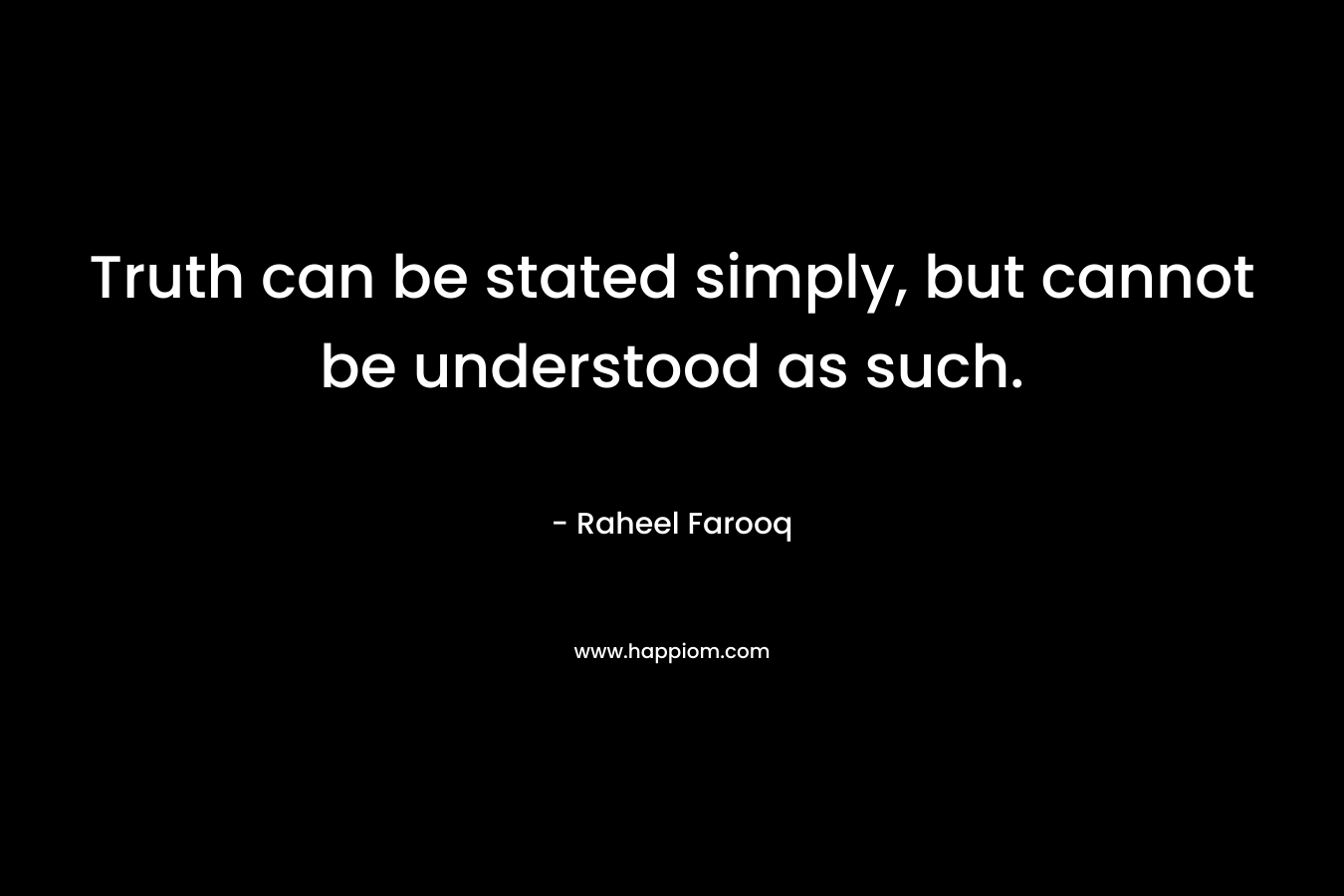 Truth can be stated simply, but cannot be understood as such. – Raheel Farooq