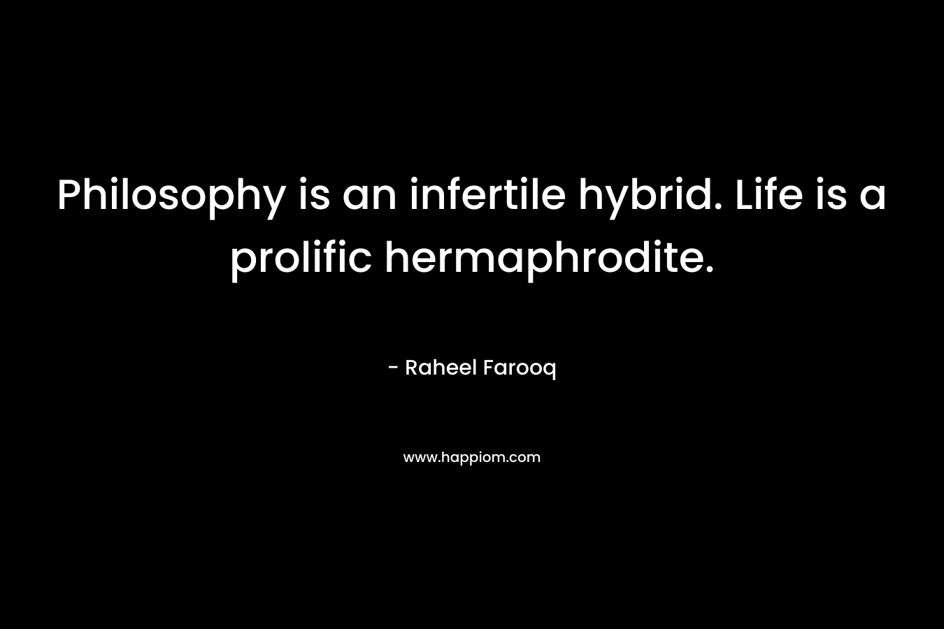 Philosophy is an infertile hybrid. Life is a prolific hermaphrodite. – Raheel Farooq