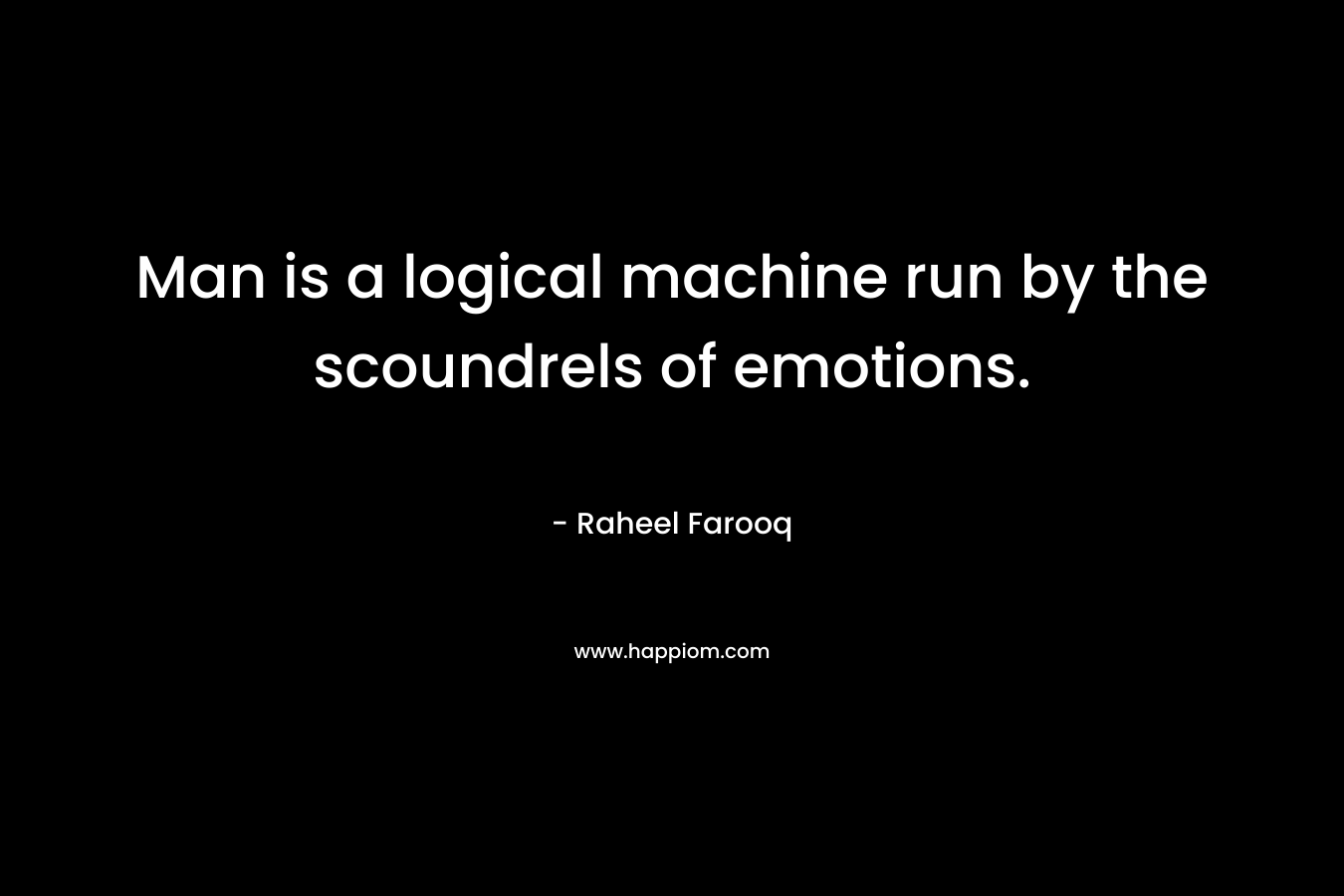 Man is a logical machine run by the scoundrels of emotions. – Raheel Farooq