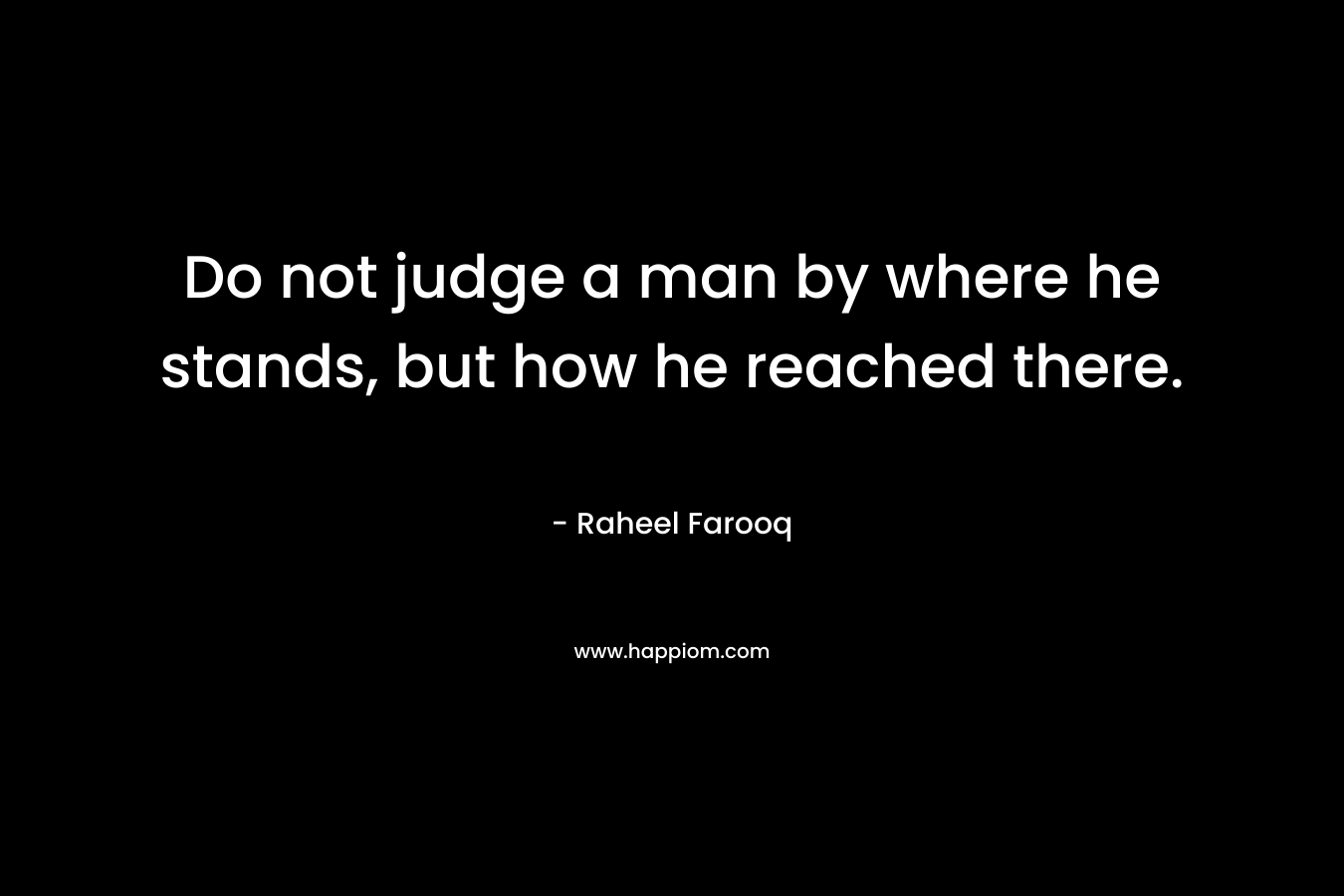 Do not judge a man by where he stands, but how he reached there.