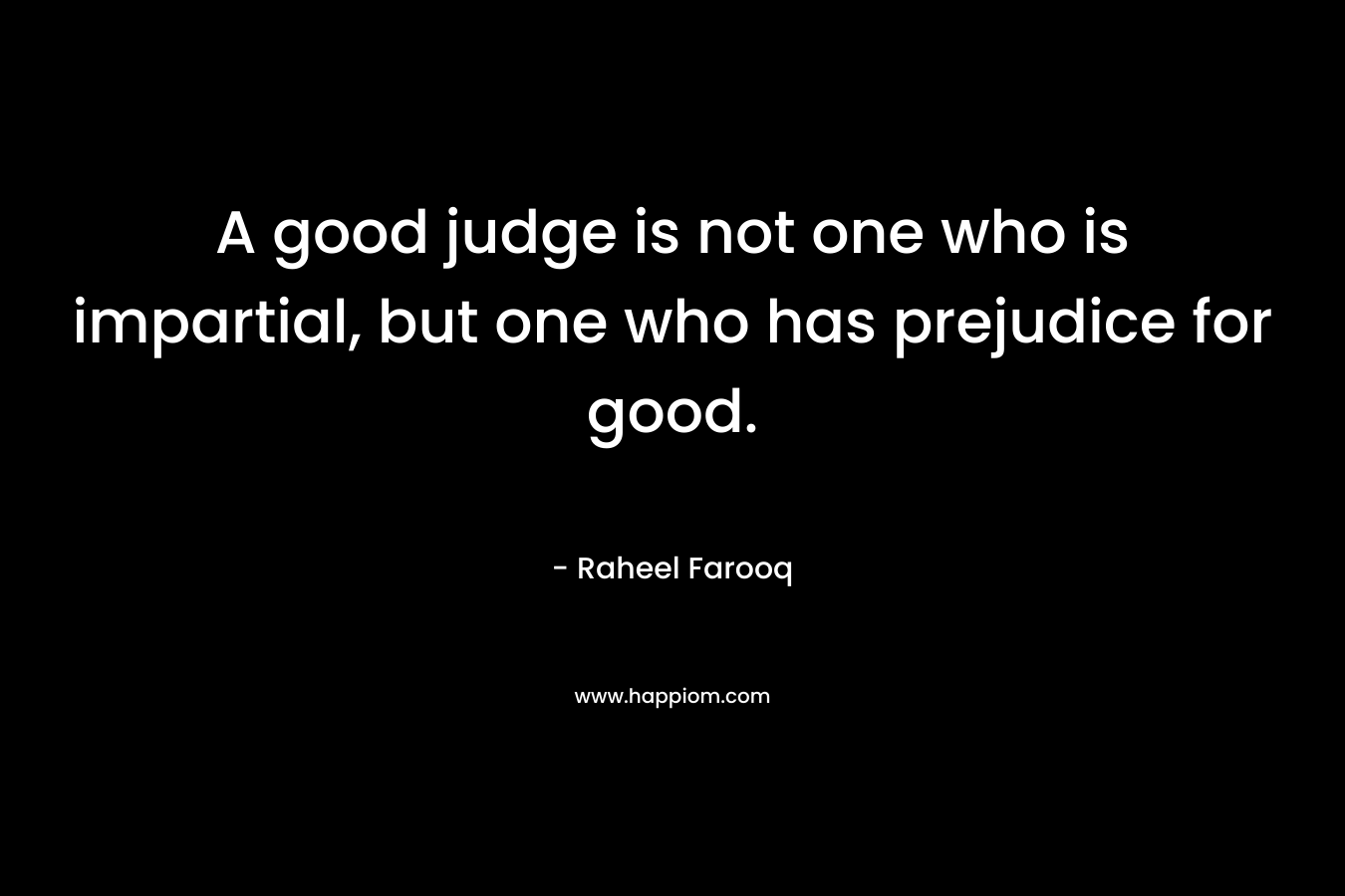 A good judge is not one who is impartial, but one who has prejudice for good.