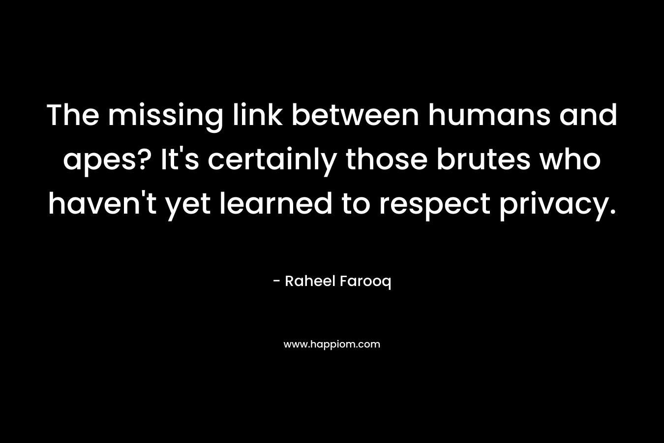 The missing link between humans and apes? It's certainly those brutes who haven't yet learned to respect privacy.