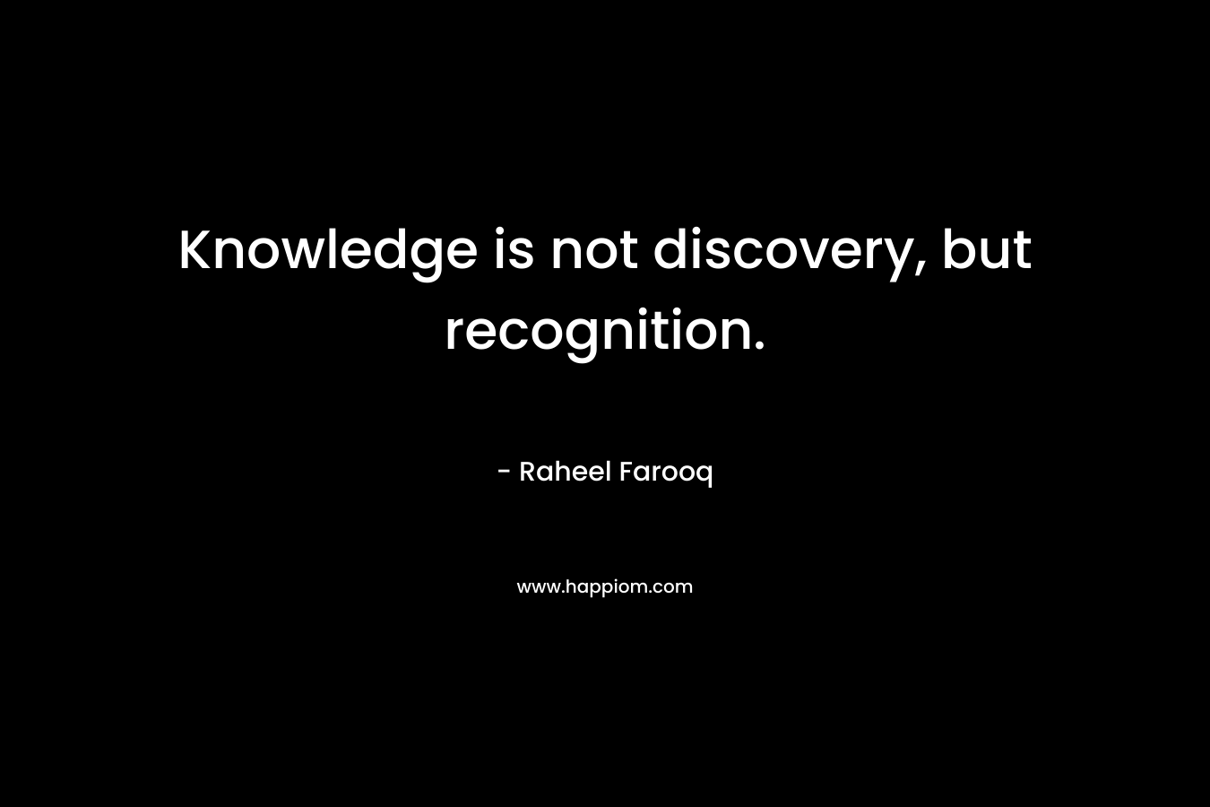Knowledge is not discovery, but recognition. – Raheel Farooq