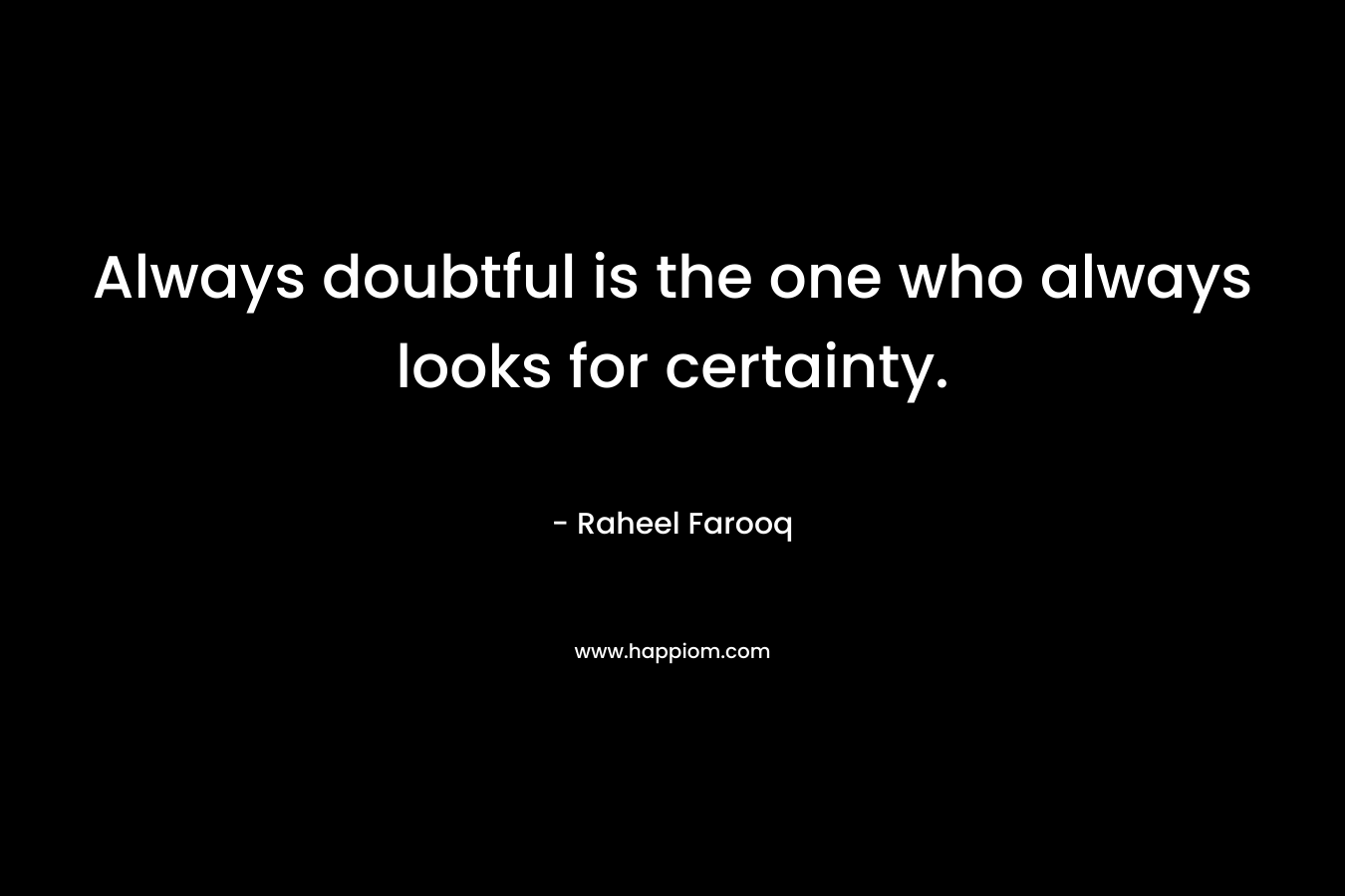 Always doubtful is the one who always looks for certainty. – Raheel Farooq