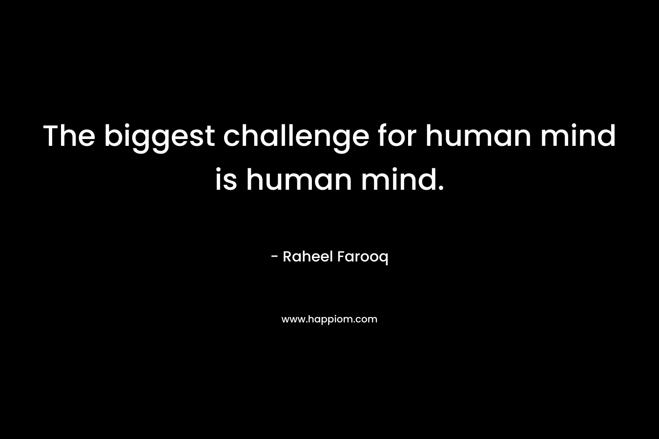 The biggest challenge for human mind is human mind.