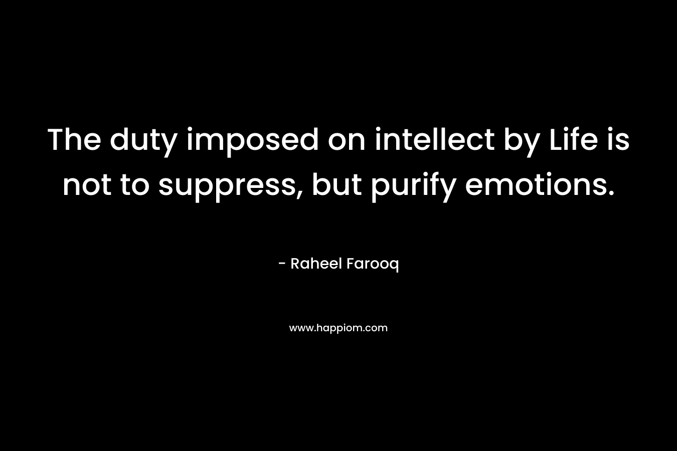 The duty imposed on intellect by Life is not to suppress, but purify emotions. – Raheel Farooq