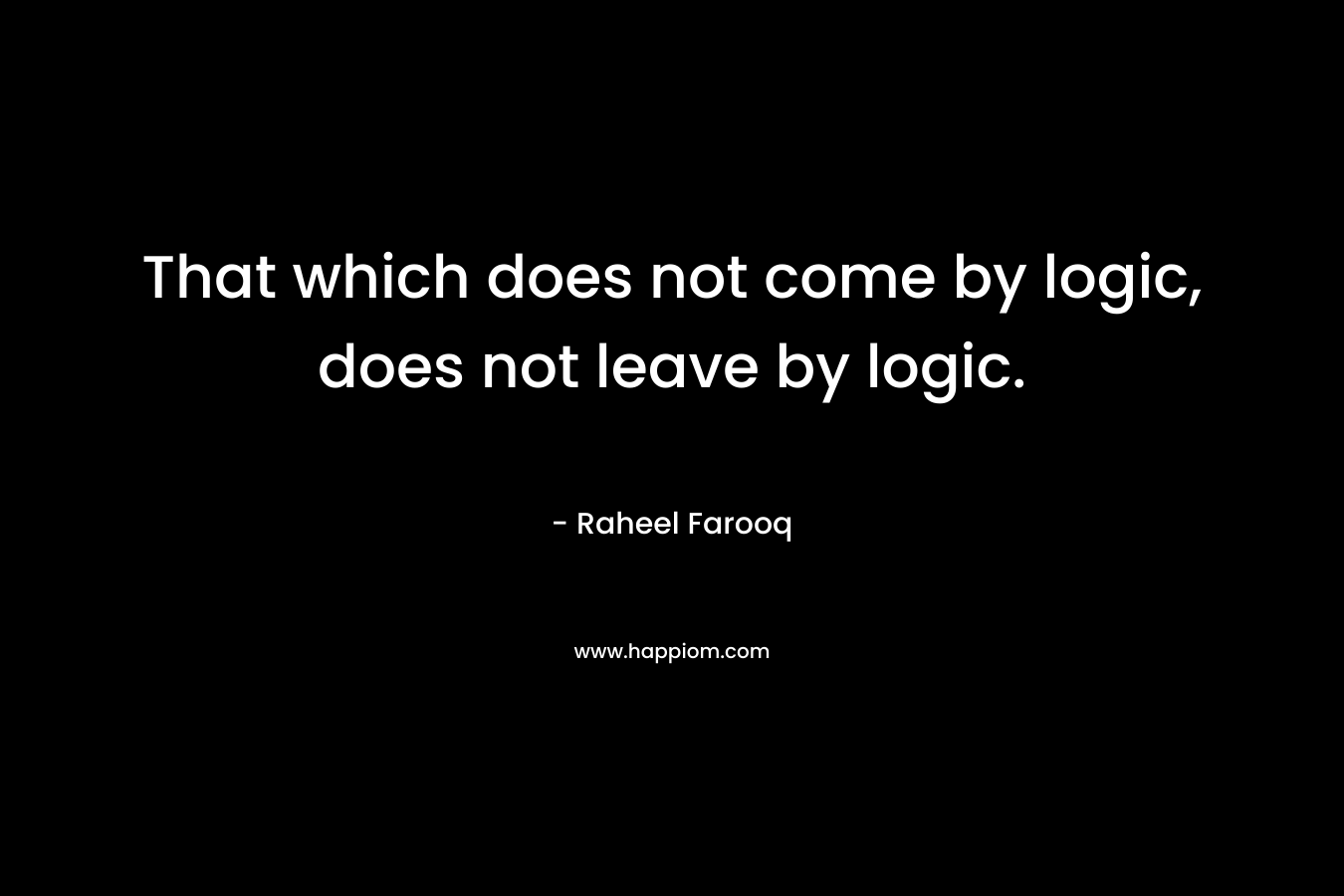 That which does not come by logic, does not leave by logic.