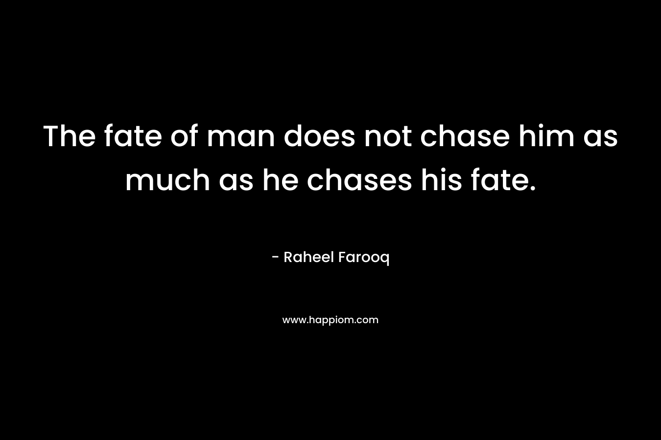 The fate of man does not chase him as much as he chases his fate. – Raheel Farooq