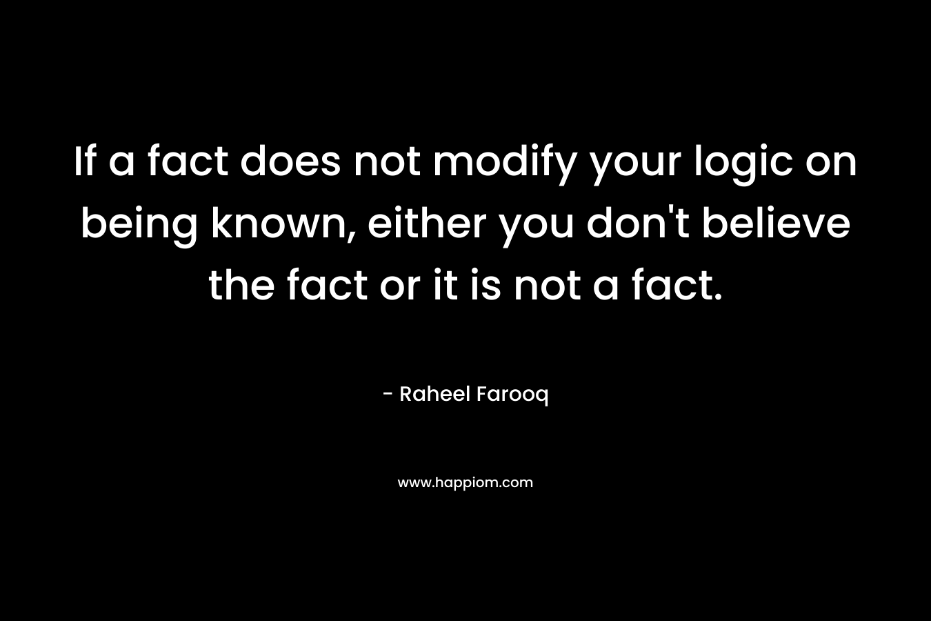 If a fact does not modify your logic on being known, either you don't believe the fact or it is not a fact.