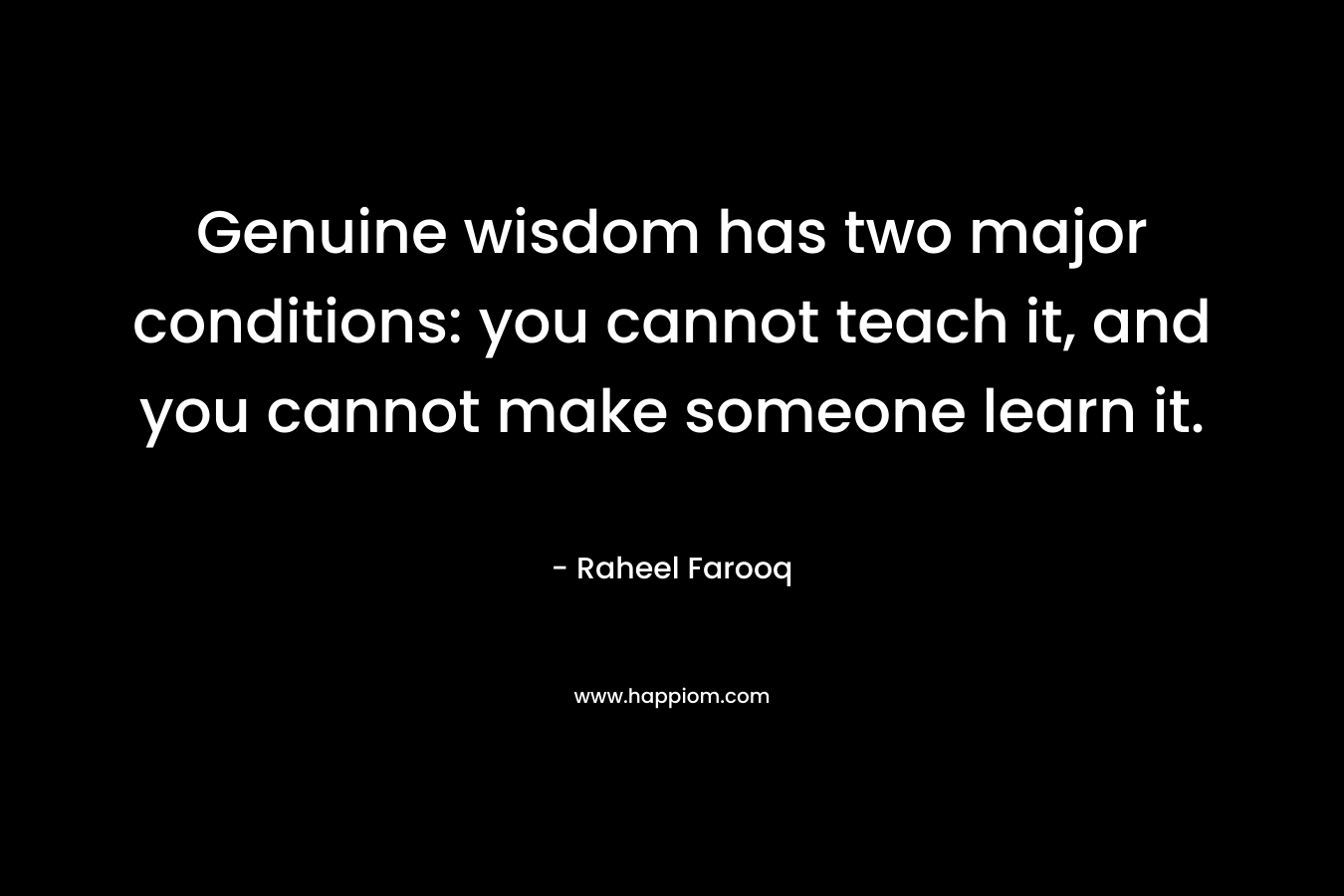 Genuine wisdom has two major conditions: you cannot teach it, and you cannot make someone learn it. – Raheel Farooq