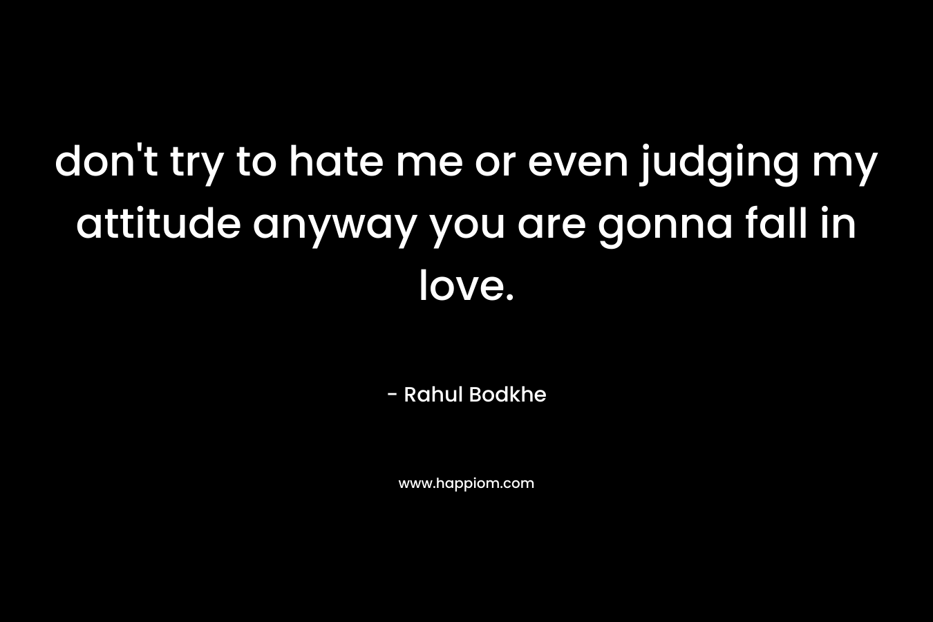don't try to hate me or even judging my attitude anyway you are gonna fall in love.