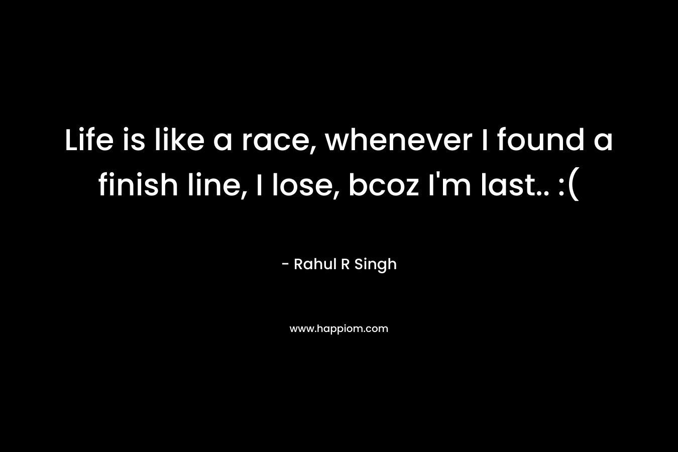 Life is like a race, whenever I found a finish line, I lose, bcoz I’m last.. :( – Rahul R Singh