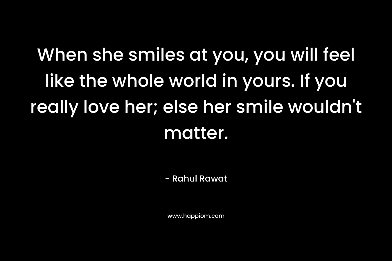 When she smiles at you, you will feel like the whole world in yours. If you really love her; else her smile wouldn’t matter. – Rahul Rawat