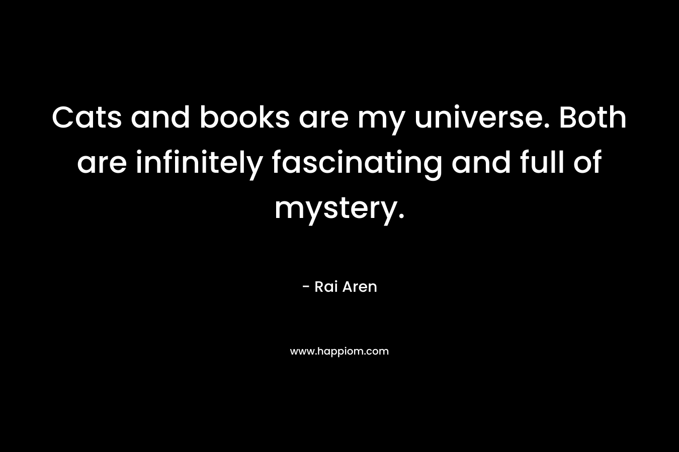Cats and books are my universe. Both are infinitely fascinating and full of mystery.