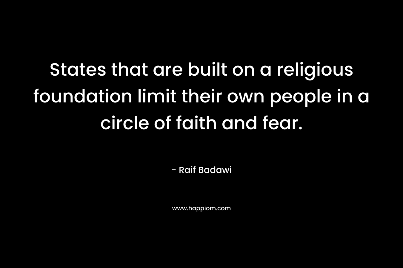 States that are built on a religious foundation limit their own people in a circle of faith and fear. – Raif Badawi