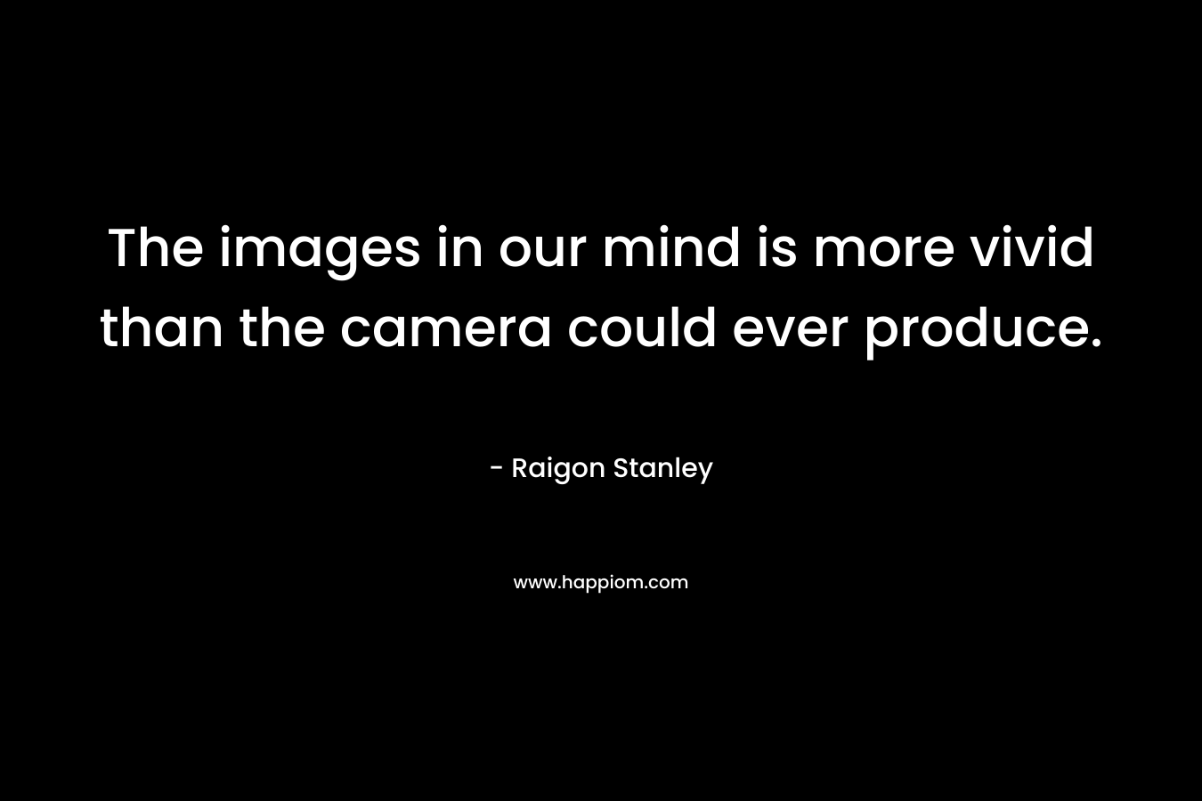 The images in our mind is more vivid than the camera could ever produce. – Raigon Stanley