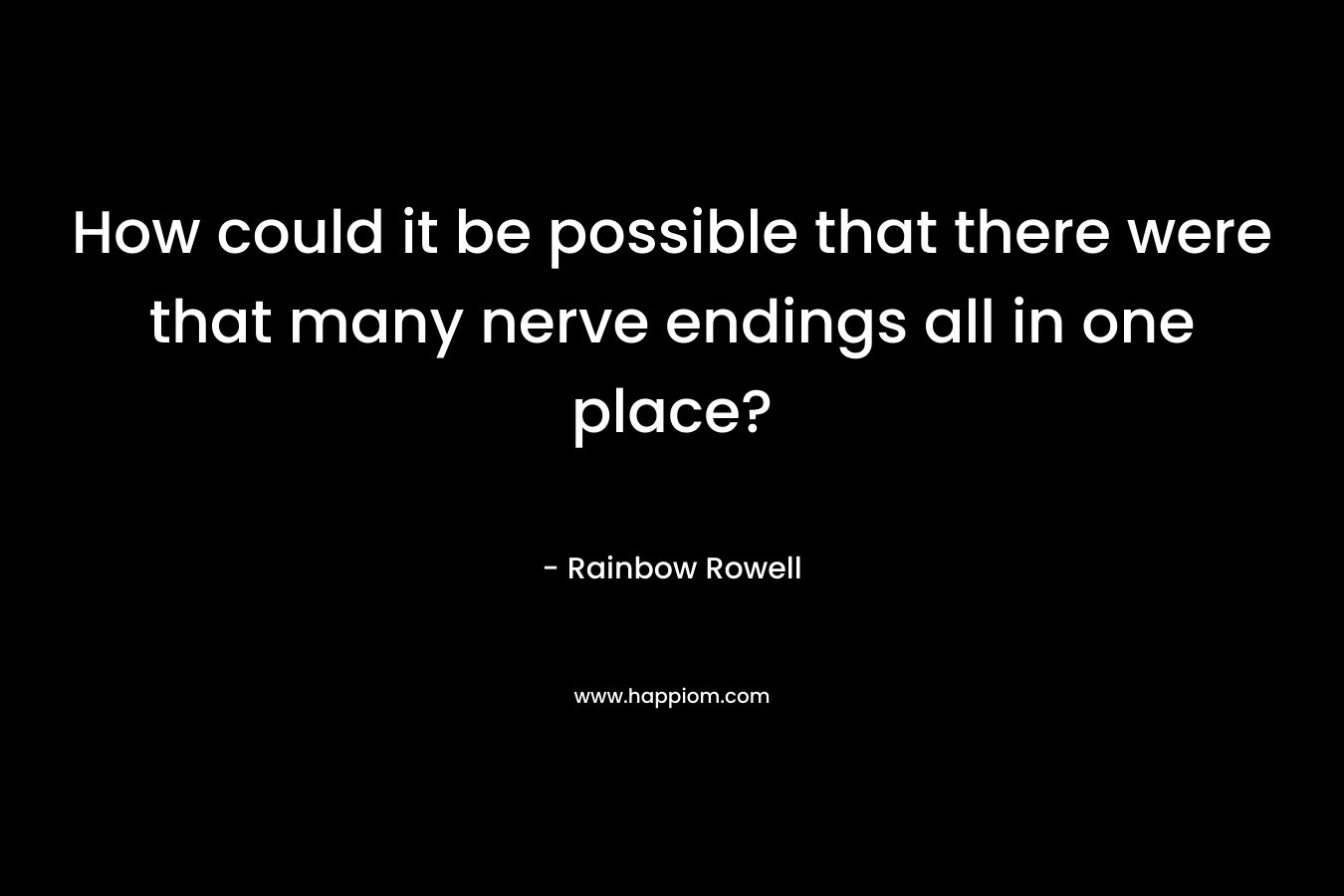 How could it be possible that there were that many nerve endings all in one place?