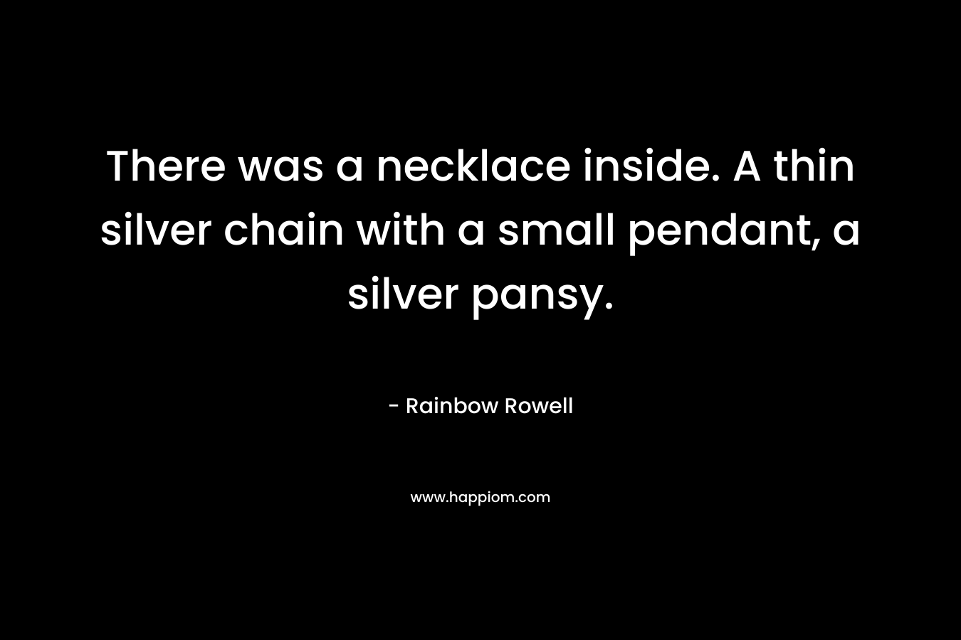 There was a necklace inside. A thin silver chain with a small pendant, a silver pansy. – Rainbow Rowell