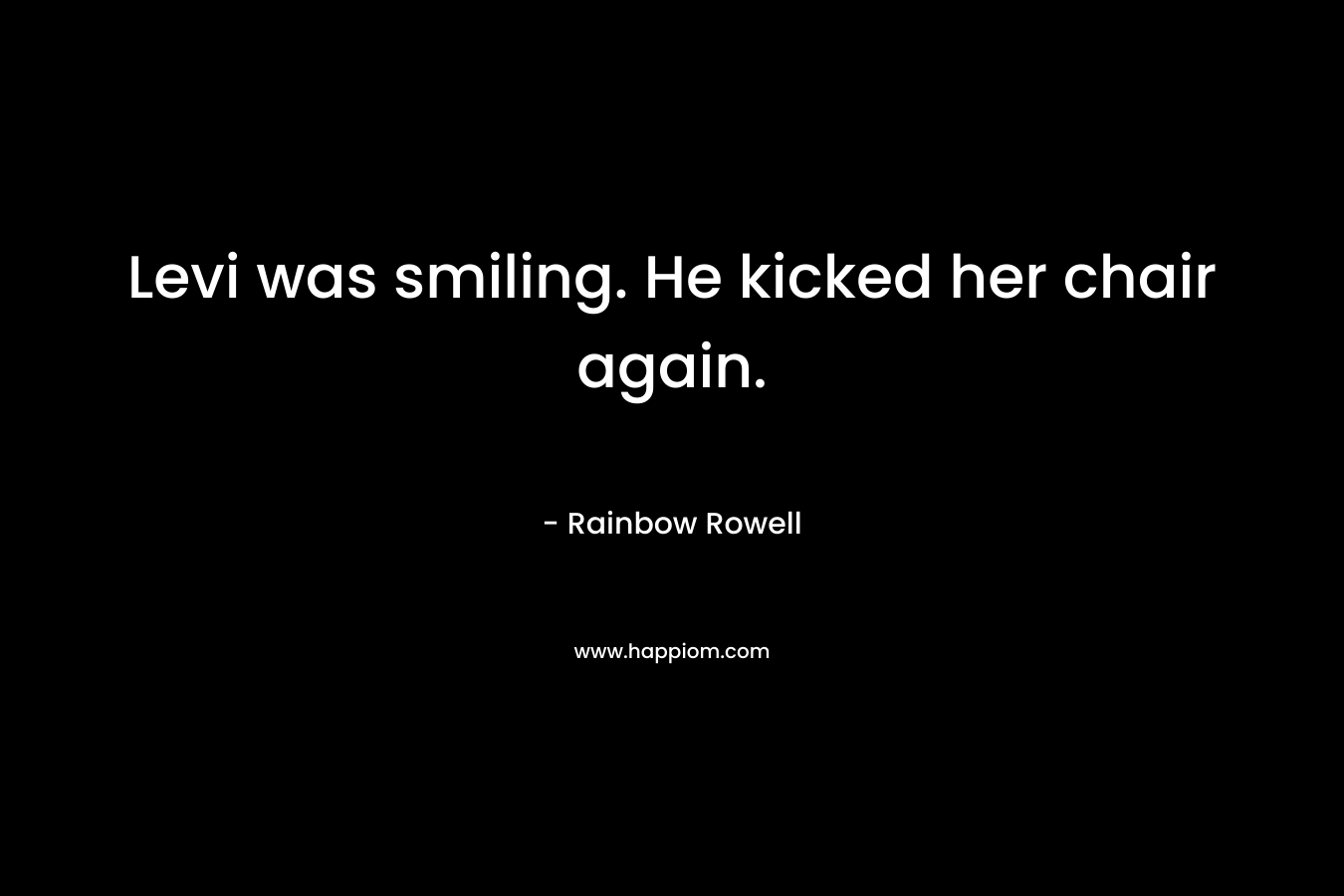 Levi was smiling. He kicked her chair again. – Rainbow Rowell