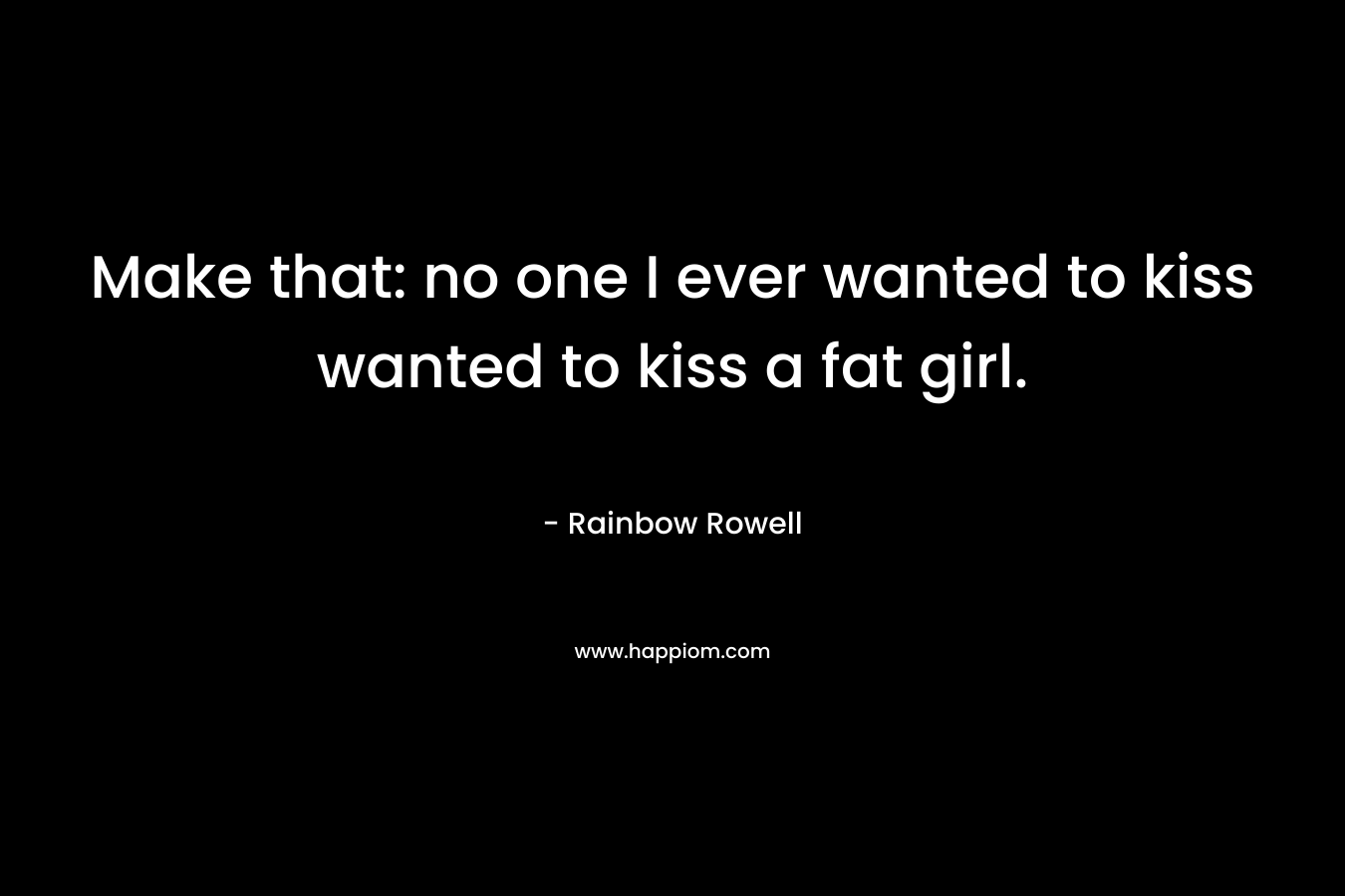 Make that: no one I ever wanted to kiss wanted to kiss a fat girl. – Rainbow Rowell