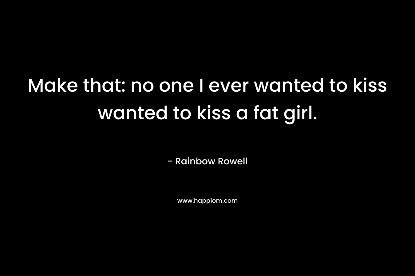 Make that: no one I ever wanted to kiss wanted to kiss a fat girl.