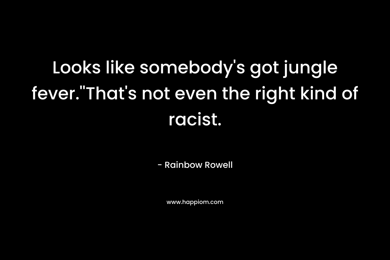 Looks like somebody’s got jungle fever.”That’s not even the right kind of racist. – Rainbow Rowell