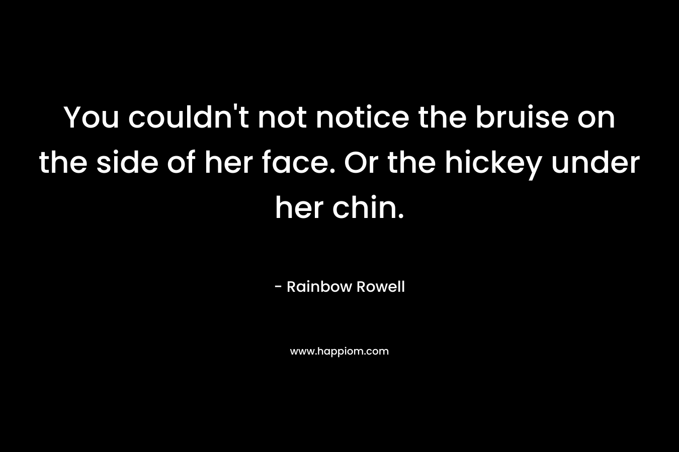 You couldn’t not notice the bruise on the side of her face. Or the hickey under her chin. – Rainbow Rowell