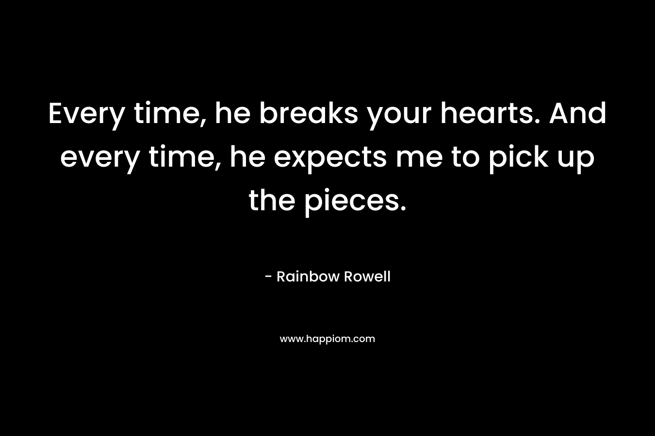 Every time, he breaks your hearts. And every time, he expects me to pick up the pieces. – Rainbow Rowell