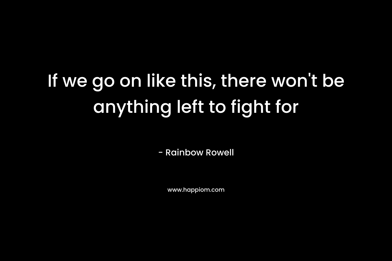 If we go on like this, there won’t be anything left to fight for – Rainbow Rowell