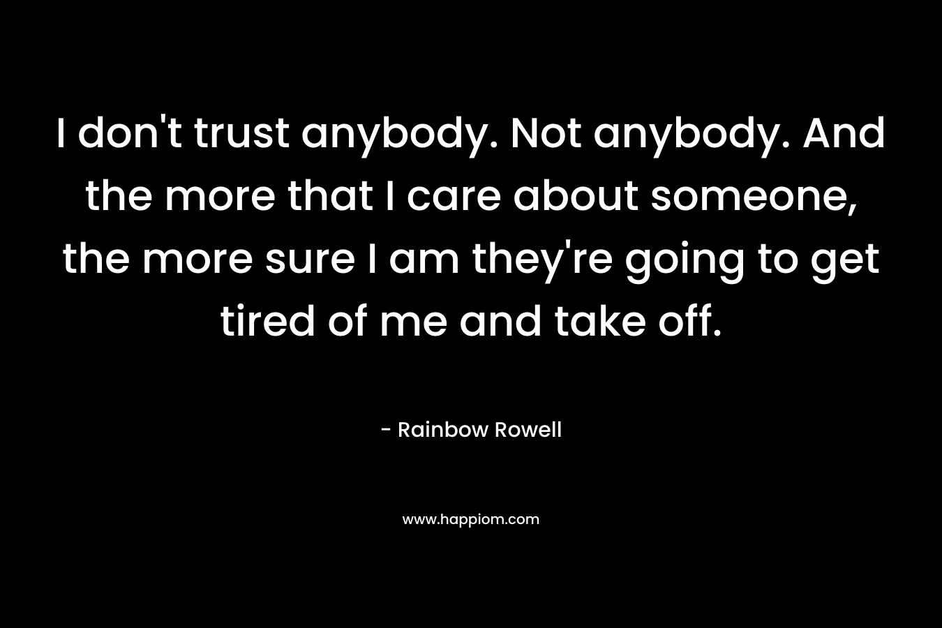 I don't trust anybody. Not anybody. And the more that I care about someone, the more sure I am they're going to get tired of me and take off.