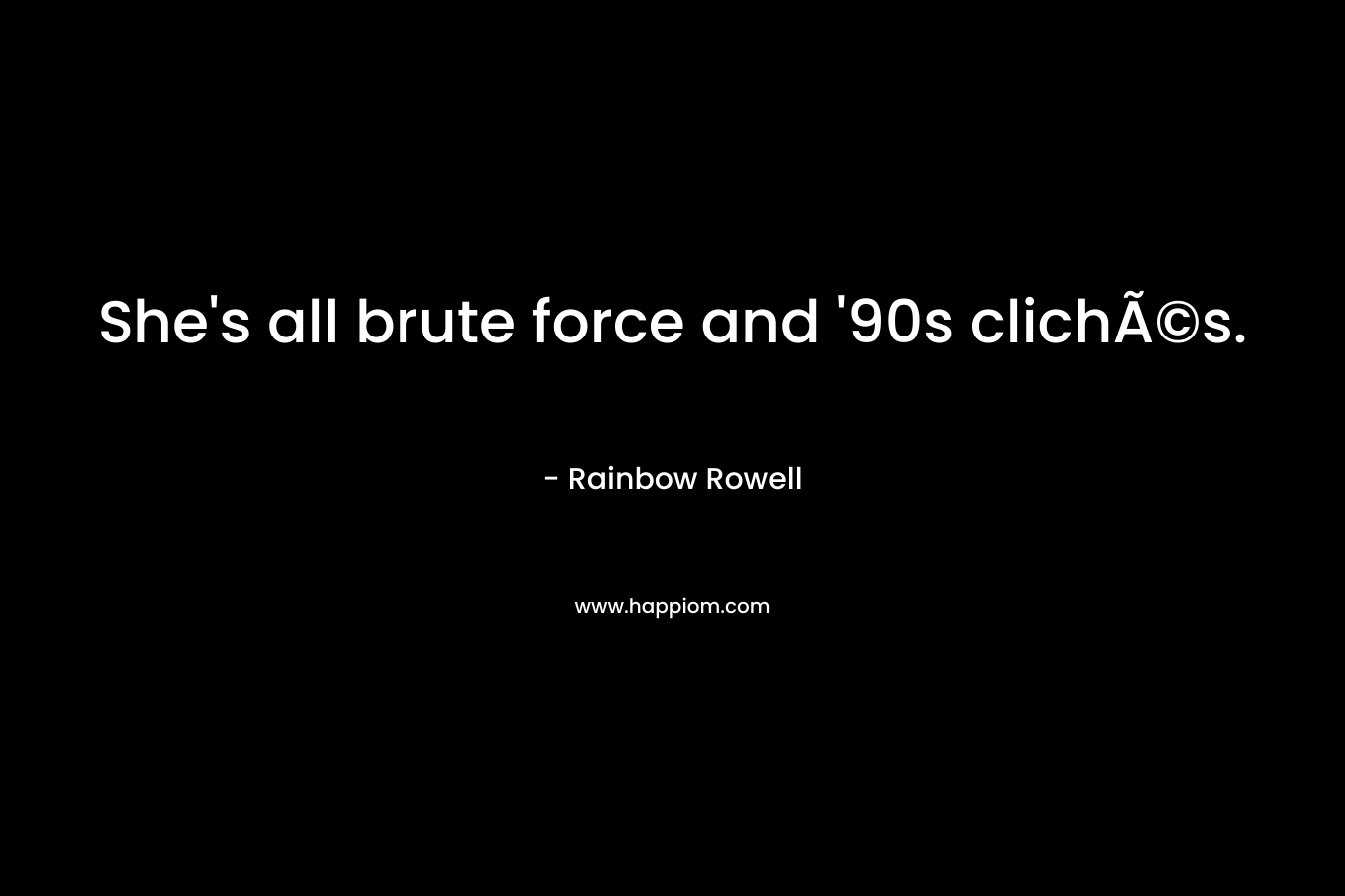 She’s all brute force and ’90s clichÃ©s. – Rainbow Rowell