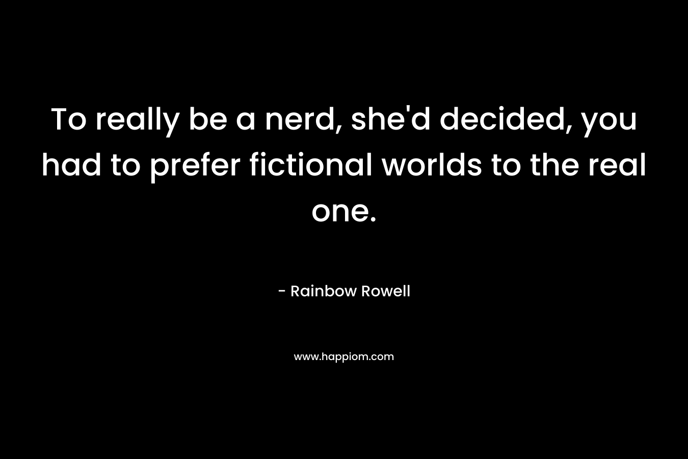 To really be a nerd, she'd decided, you had to prefer fictional worlds to the real one.