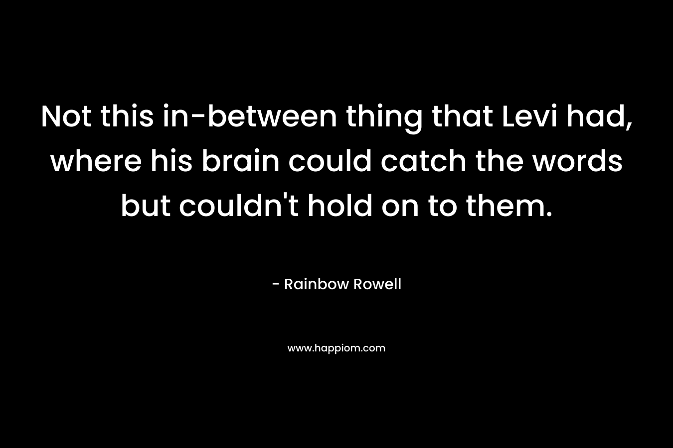 Not this in-between thing that Levi had, where his brain could catch the words but couldn’t hold on to them. – Rainbow Rowell