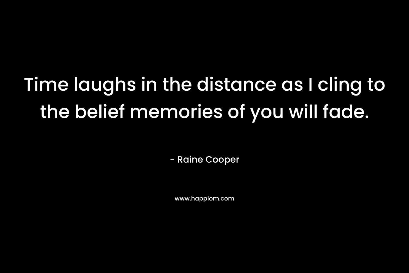 Time laughs in the distance as I cling to the belief memories of you will fade. – Raine Cooper