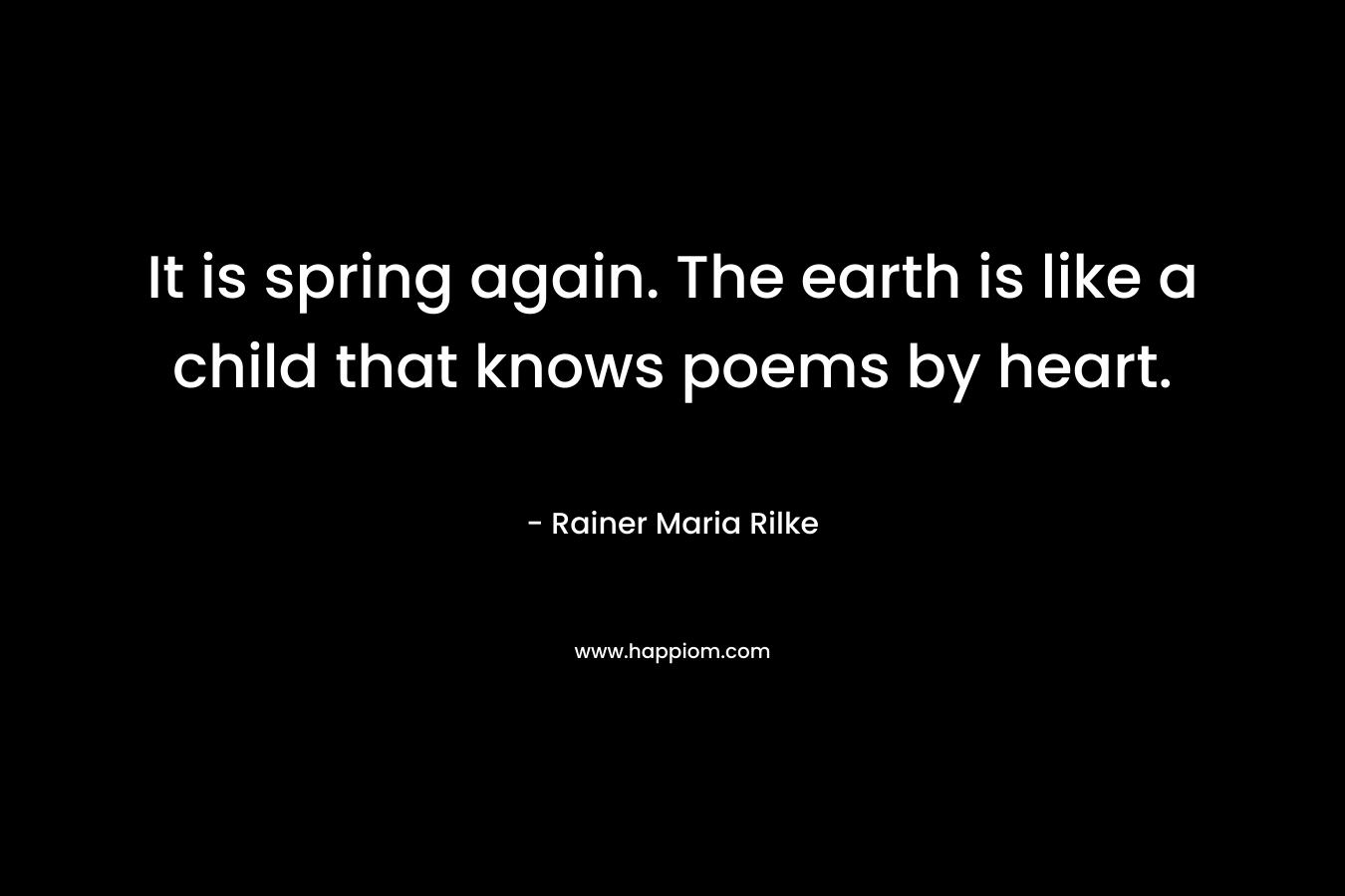 It is spring again. The earth is like a child that knows poems by heart.