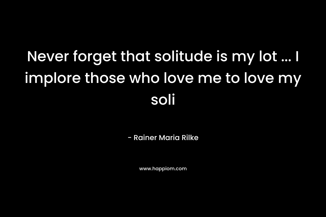 Never forget that solitude is my lot ... I implore those who love me to love my soli