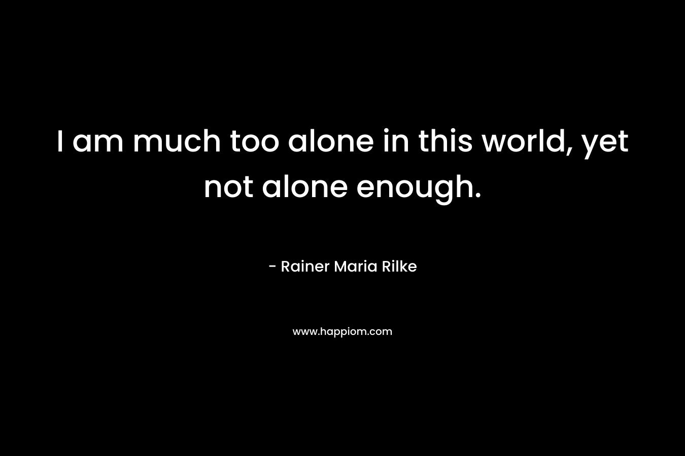 I am much too alone in this world, yet not alone enough. – Rainer Maria Rilke