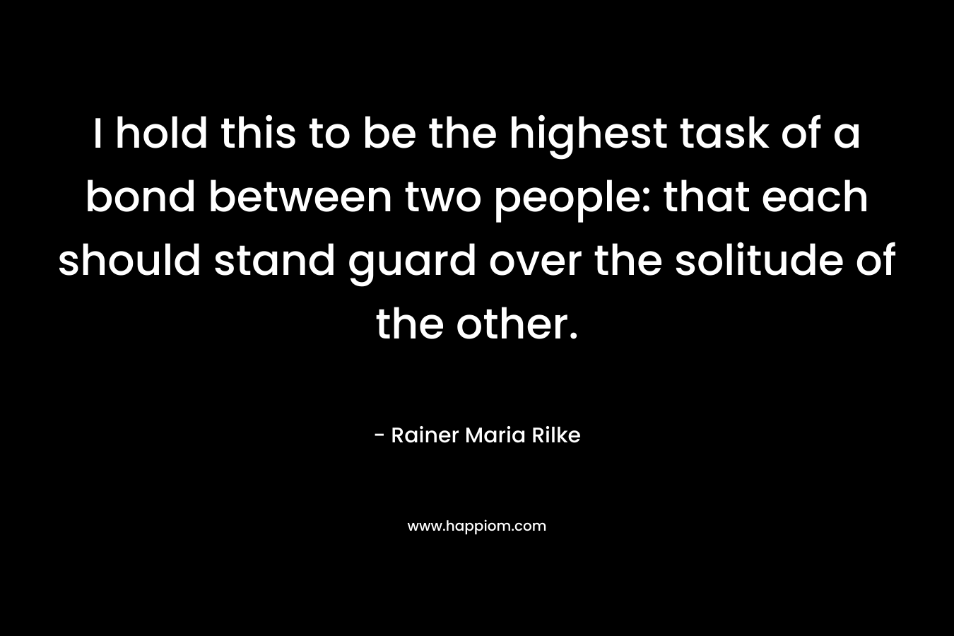 I hold this to be the highest task of a bond between two people: that each should stand guard over the solitude of the other.