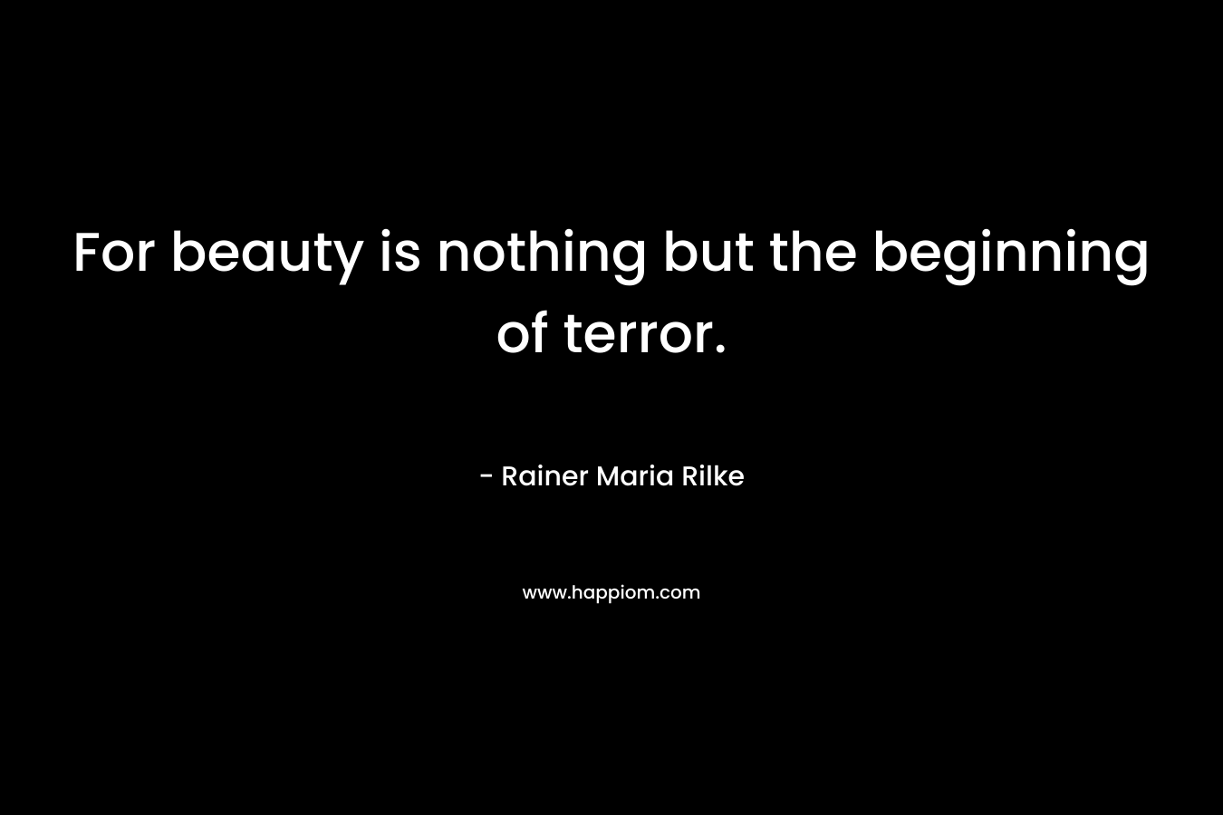 For beauty is nothing but the beginning of terror.