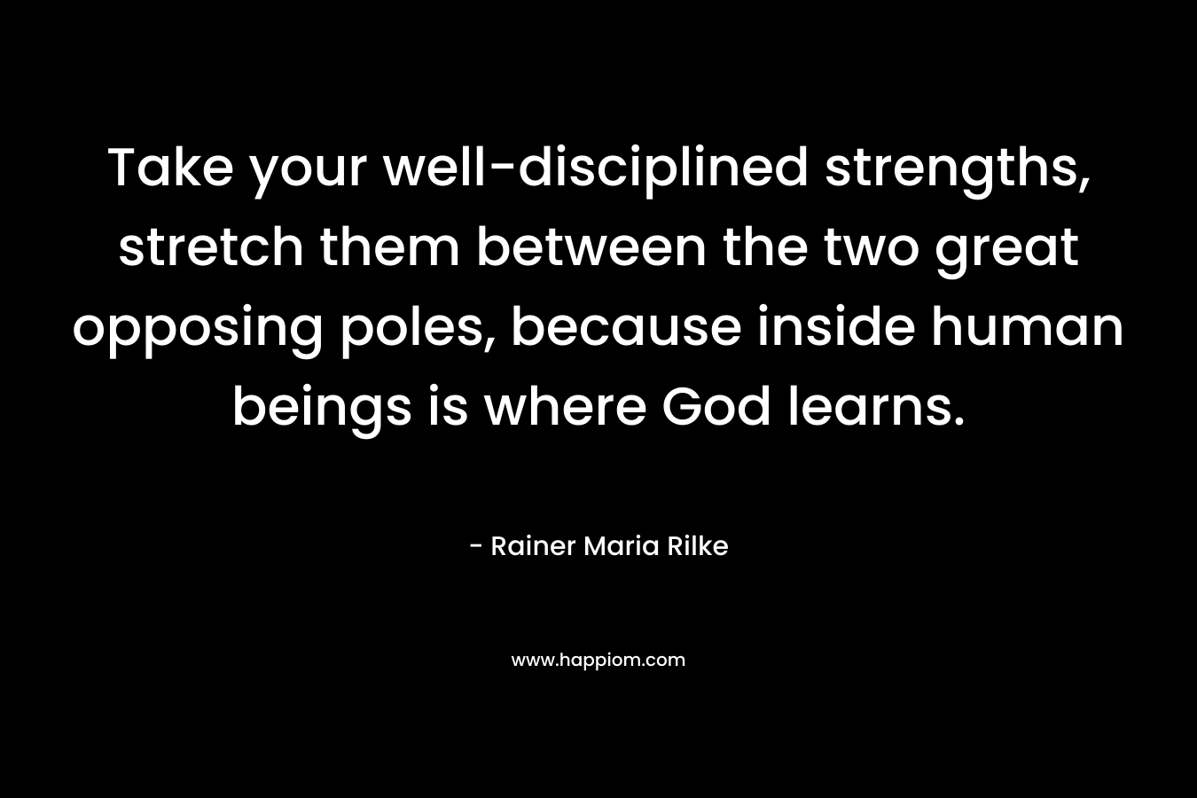 Take your well-disciplined strengths, stretch them between the two great opposing poles, because inside human beings is where God learns.